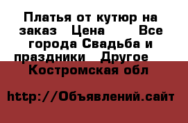 Платья от кутюр на заказ › Цена ­ 1 - Все города Свадьба и праздники » Другое   . Костромская обл.